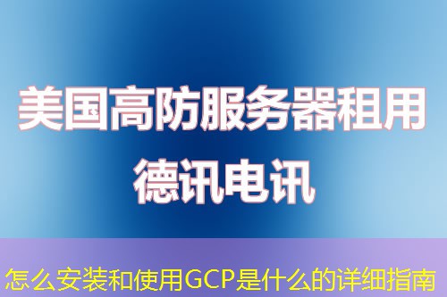 怎么安装和使用GCP是什么的详细指南 怎么安装和使用GCP是什么的详细指南