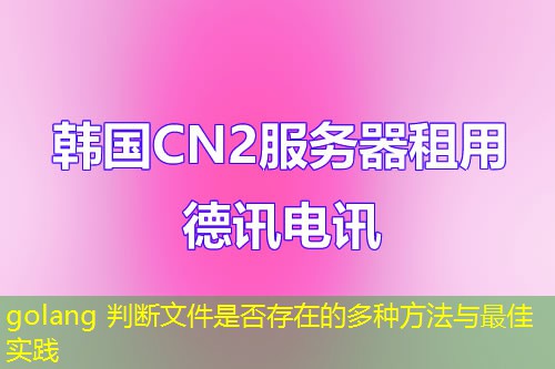 golang 判断文件是否存在的多种方法与最佳实践 golang 判断文件是否存在的多种方法与最佳实践
