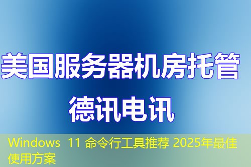 Windows 11 命令行工具推荐 2025年最佳使用方案