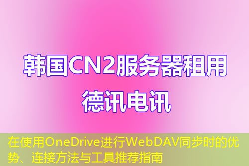 在使用OneDrive进行WebDAV同步时的优势、连接方法与工具推荐指南