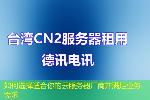 如何选择适合你的云服务器厂商并满足业务需求