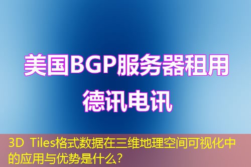 3D Tiles格式数据在三维地理空间可视化中的应用与优势是什么？