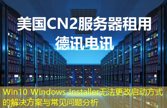 Win10 Windows Installer无法更改启动方式的解决方案与常见问题分析