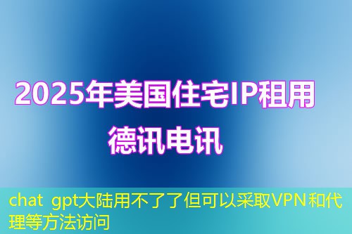 chat gpt大陆用不了了但可以采取VPN和代理等方法访问