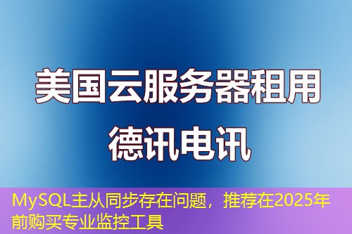 MySQL主从同步存在问题,推荐在2025年前购买专业监控工具 MySQL主从同步存在问题,推荐在2025年前购买专业监控工具