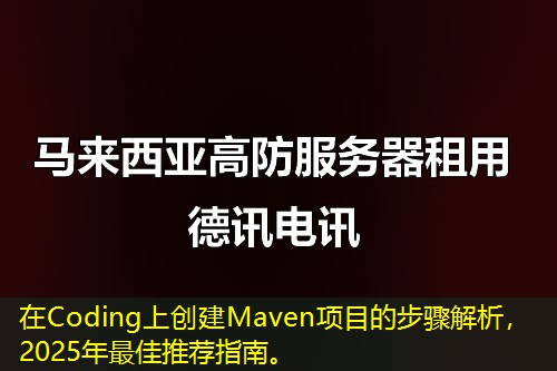 在Coding上创建Maven项目的步骤解析,2025年最佳推荐指南。 在Coding上创建Maven项目的步骤解析,2025年最佳推荐指南。