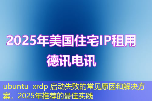 ubuntu xrdp 启动失败的常见原因和解决方案，2025年推荐的最佳实践