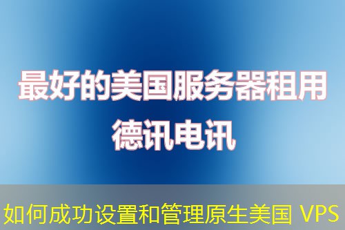 如何成功设置和管理原生美国 VPS 如何成功设置和管理原生美国 VPS