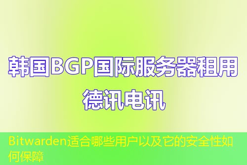 Bitwarden适合哪些用户以及它的安全性如何保障
