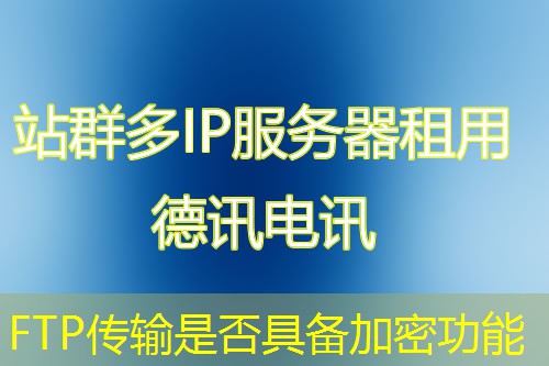 FTP传输是否具备加密功能 FTP传输是否具备加密功能