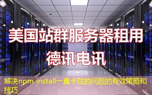 解决npm install一直卡住的问题的有效策略和技巧 解决npm install一直卡住的问题的有效策略和技巧