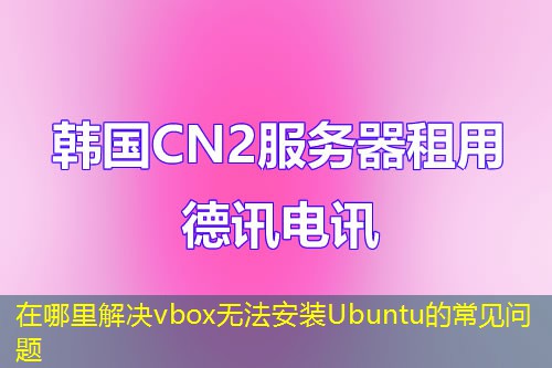 在哪里解决vbox无法安装Ubuntu的常见问题