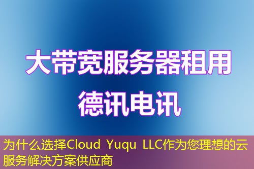 为什么选择Cloud Yuqu LLC作为您理想的云服务解决方案供应商