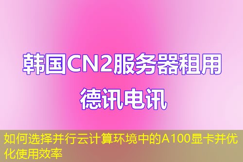 如何选择并行云计算环境中的A100显卡并优化使用效率