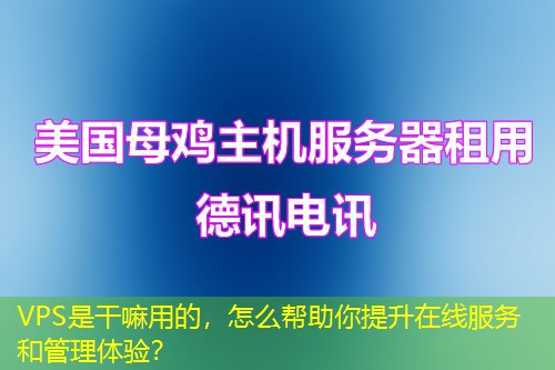 VPS是干嘛用的，怎么帮助你提升在线服务和管理体验？