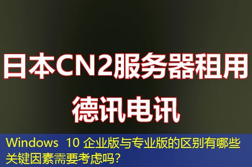 Windows 10 企业版与专业版的区别有哪些关键因素需要考虑吗？