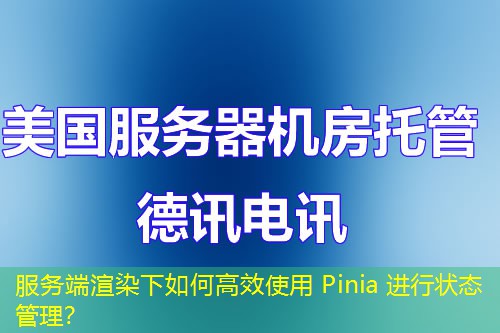 服务端渲染下如何高效使用 Pinia 进行状态管理？