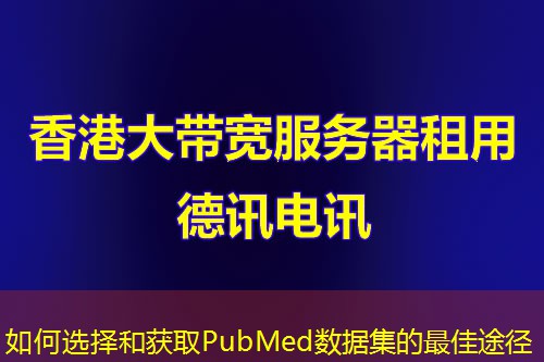 如何选择和获取PubMed数据集的最佳途径 如何选择和获取PubMed数据集的最佳途径