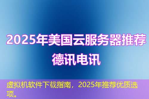 虚拟机软件下载指南，2025年推荐优质选项。