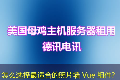 怎么选择最适合的照片墙 Vue 组件？