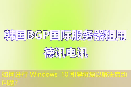 如何进行 Windows 10 引导修复以解决启动问题? 如何进行 Windows 10 引导修复以解决启动问题?