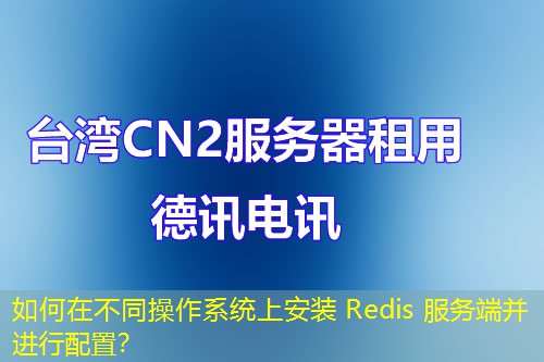 如何在不同操作系统上安装 Redis 服务端并进行配置? 如何在不同操作系统上安装 Redis 服务端并进行配置?