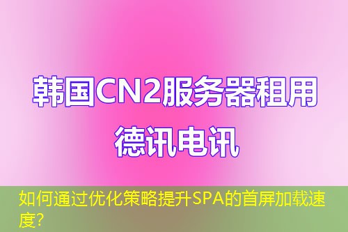 如何通过优化策略提升SPA的首屏加载速度？