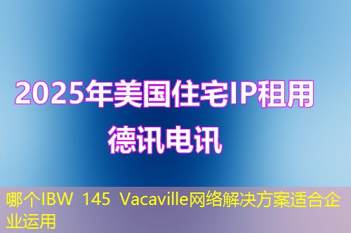 哪个IBW 145 Vacaville网络解决方案适合企业运用