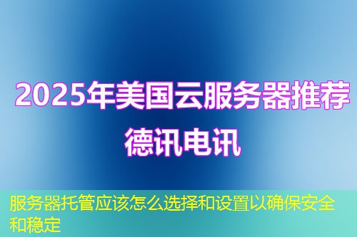 服务器托管应该怎么选择和设置以确保安全和稳定 服务器托管应该怎么选择和设置以确保安全和稳定