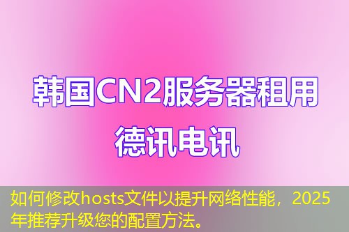 如何修改hosts文件以提升网络性能，2025年推荐升级您的配置方法。