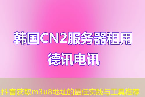抖音获取m3u8地址的最佳实践与工具推荐 抖音获取m3u8地址的最佳实践与工具推荐