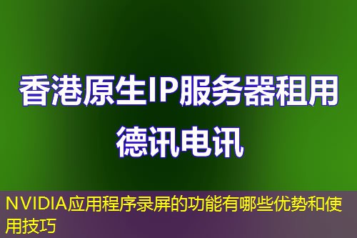 NVIDIA应用程序录屏的功能有哪些优势和使用技巧