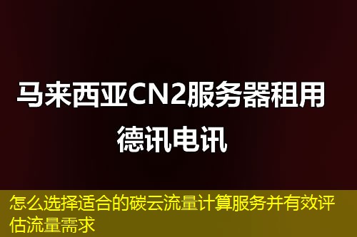 怎么选择适合的碳云流量计算服务并有效评估流量需求