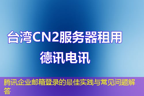 腾讯企业邮箱登录的最佳实践与常见问题解答