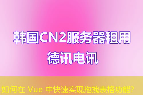 如何在 Vue 中快速实现拖拽表格功能？