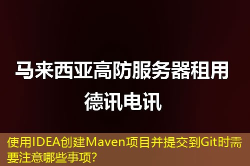 使用IDEA创建Maven项目并提交到Git时需要注意哪些事项? 使用IDEA创建Maven项目并提交到Git时需要注意哪些事项?