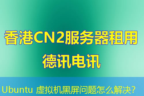 Ubuntu 虚拟机黑屏问题怎么解决？