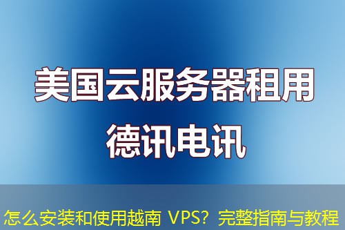 怎么安装和使用越南 VPS？完整指南与教程