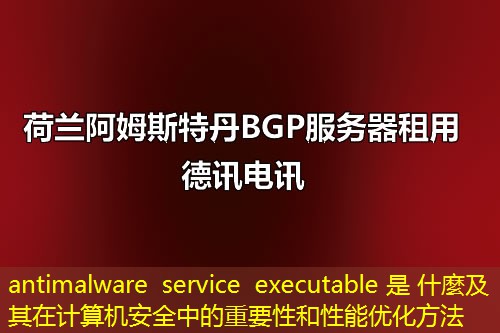 antimalware service executable 是 什麼及其在计算机安全中的重要性和性能优化方法 antimalware service executable 是 什麼及其在计算机安全中的重要性和性能优化方法