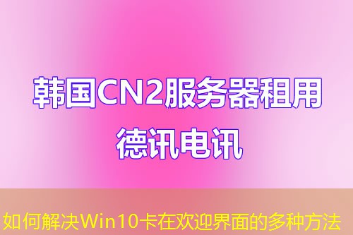 如何解决Win10卡在欢迎界面的多种方法