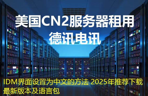 IDM界面设置为中文的方法 2025年推荐下载最新版本及语言包 IDM界面设置为中文的方法 2025年推荐下载最新版本及语言包