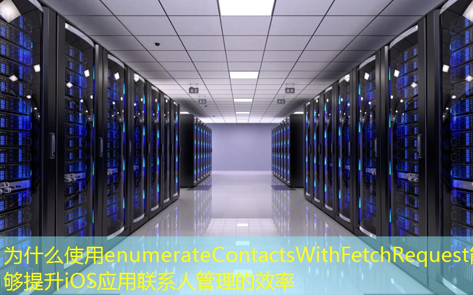 为什么使用enumerateContactsWithFetchRequest能够提升iOS应用联系人管理的效率