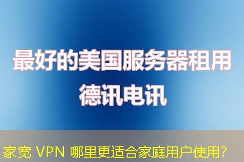 家宽 VPN 哪里更适合家庭用户使用? 家宽 VPN 哪里更适合家庭用户使用?