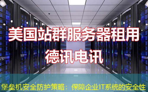 堡垒机安全防护策略：保障企业IT系统的安全性