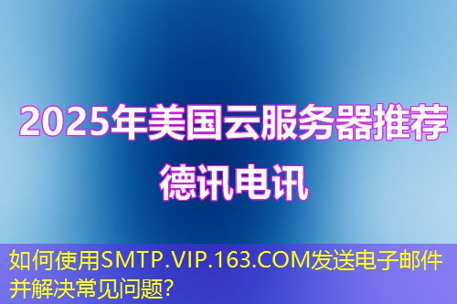如何使用SMTP.VIP.163.COM发送电子邮件并解决常见问题？