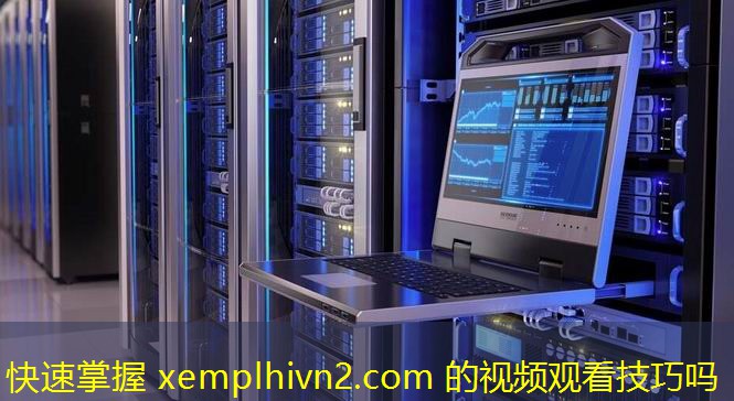 快速掌握 xemplhivn2.com 的视频观看技巧吗