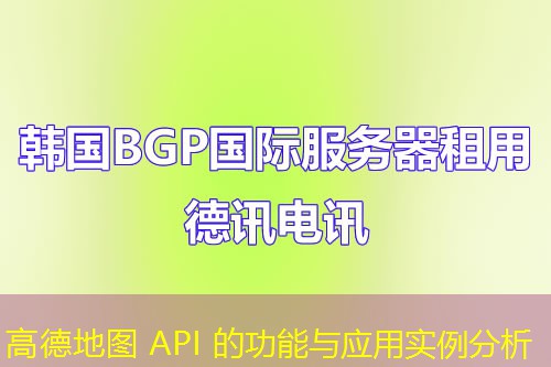 高德地图 API 的功能与应用实例分析