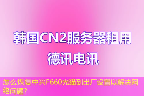 怎么恢复中兴F660光猫到出厂设置以解决网络问题？