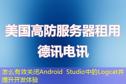 怎么有效关闭Android Studio中的Logcat并提升开发体验
