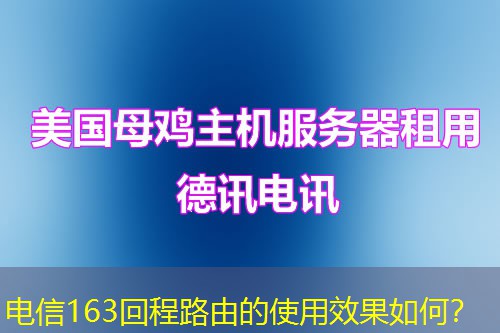 电信163回程路由的使用效果如何？
